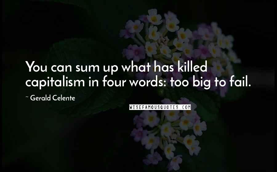 Gerald Celente Quotes: You can sum up what has killed capitalism in four words: too big to fail.