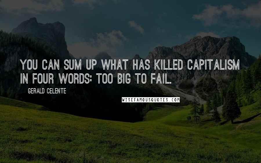 Gerald Celente Quotes: You can sum up what has killed capitalism in four words: too big to fail.