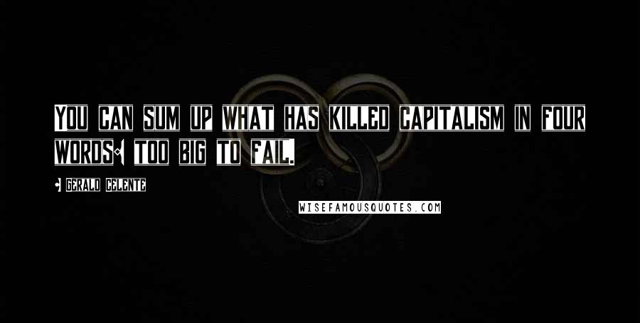 Gerald Celente Quotes: You can sum up what has killed capitalism in four words: too big to fail.