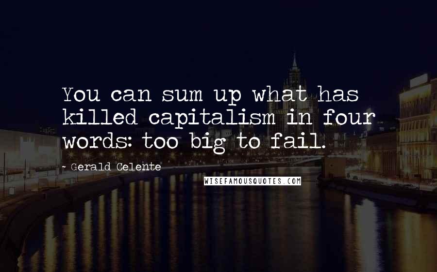 Gerald Celente Quotes: You can sum up what has killed capitalism in four words: too big to fail.