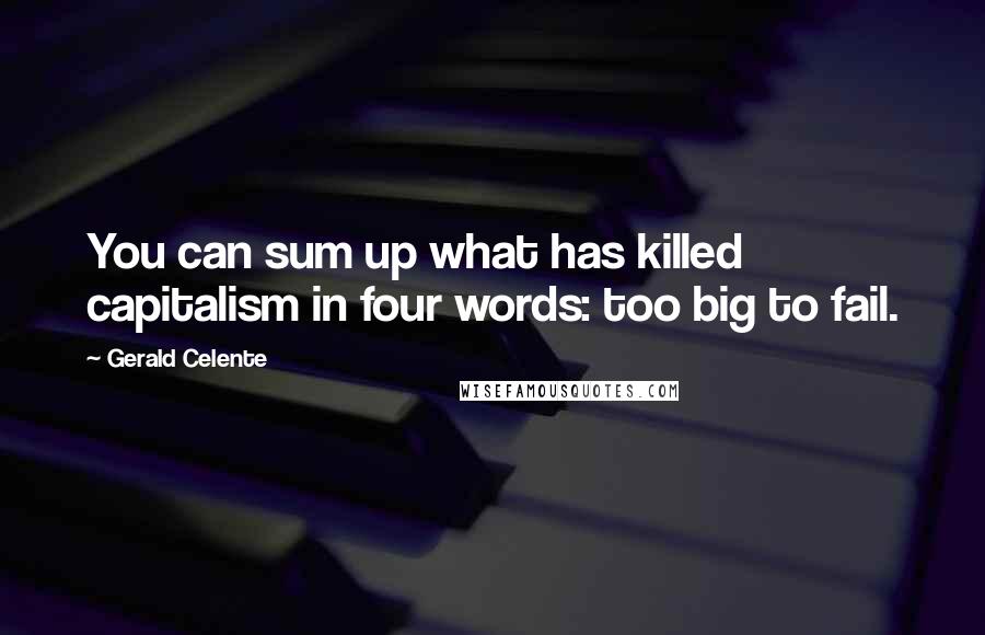 Gerald Celente Quotes: You can sum up what has killed capitalism in four words: too big to fail.