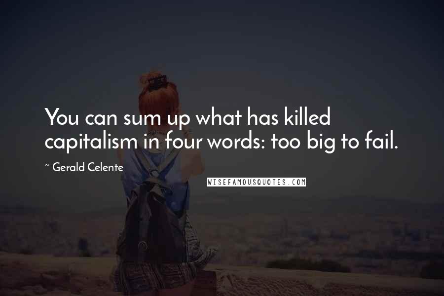 Gerald Celente Quotes: You can sum up what has killed capitalism in four words: too big to fail.