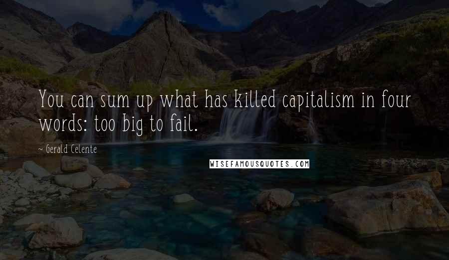 Gerald Celente Quotes: You can sum up what has killed capitalism in four words: too big to fail.