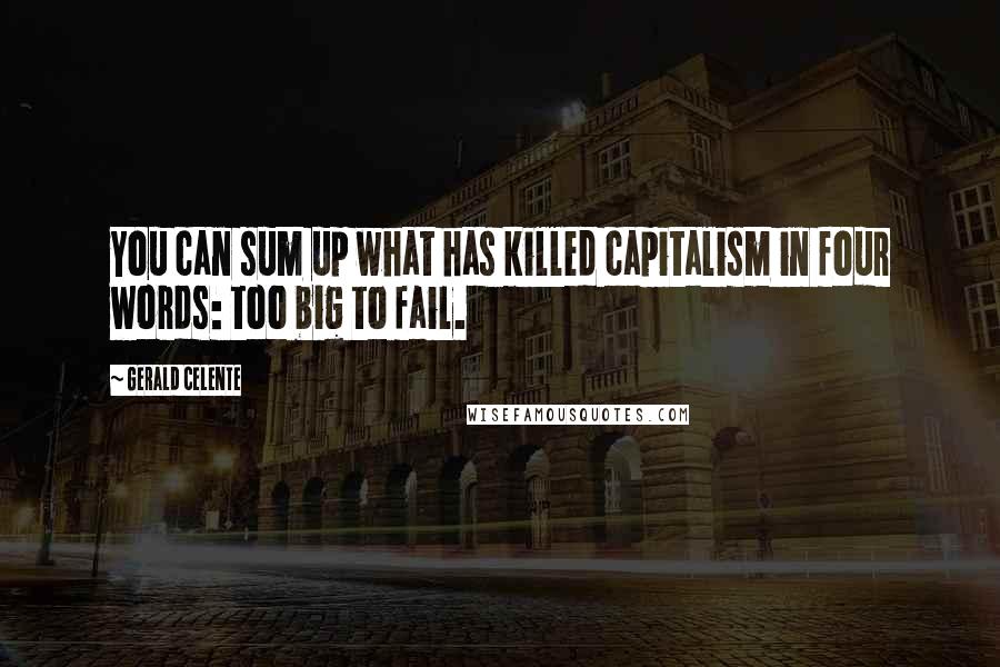 Gerald Celente Quotes: You can sum up what has killed capitalism in four words: too big to fail.