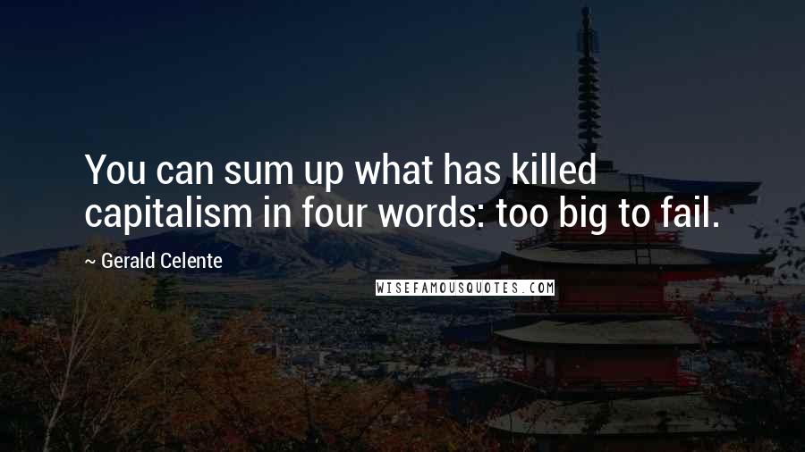 Gerald Celente Quotes: You can sum up what has killed capitalism in four words: too big to fail.