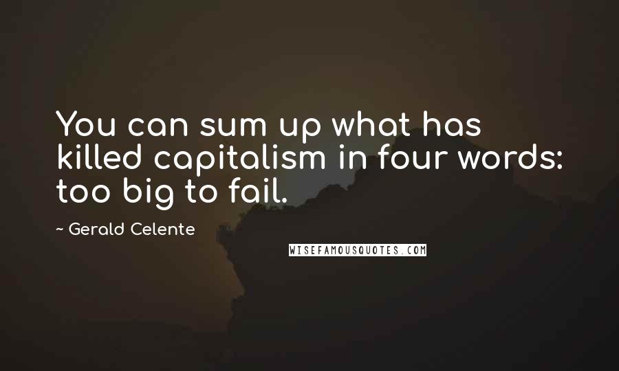 Gerald Celente Quotes: You can sum up what has killed capitalism in four words: too big to fail.