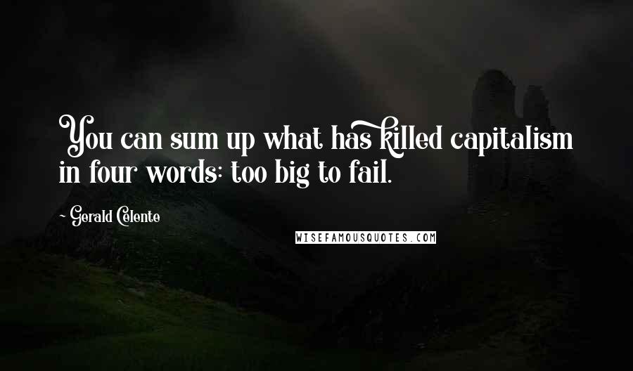 Gerald Celente Quotes: You can sum up what has killed capitalism in four words: too big to fail.