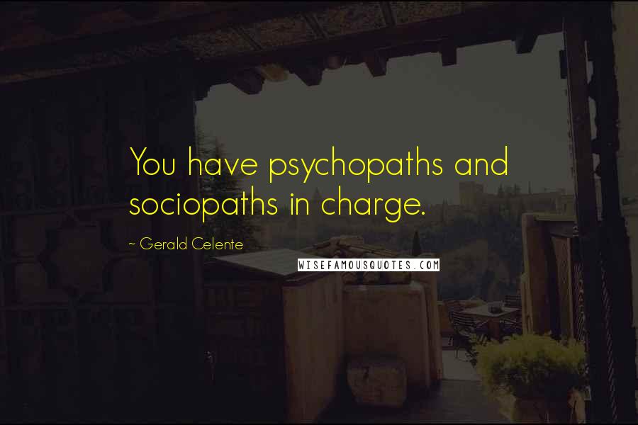 Gerald Celente Quotes: You have psychopaths and sociopaths in charge.