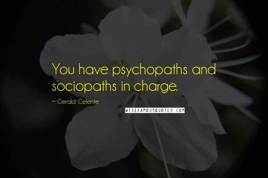 Gerald Celente Quotes: You have psychopaths and sociopaths in charge.