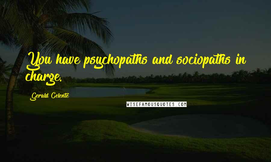 Gerald Celente Quotes: You have psychopaths and sociopaths in charge.