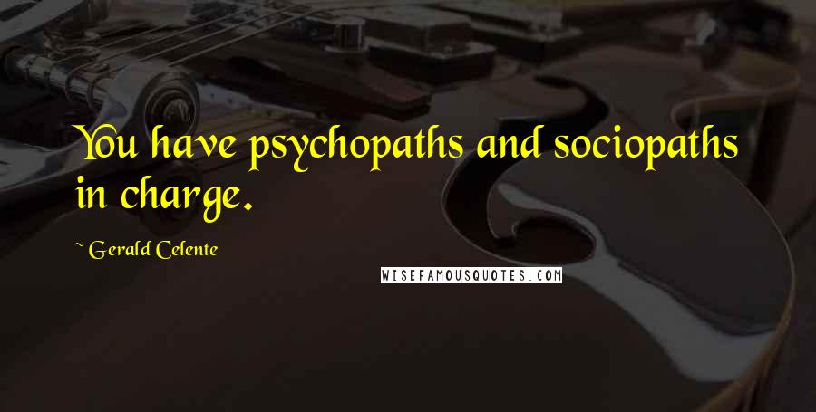 Gerald Celente Quotes: You have psychopaths and sociopaths in charge.