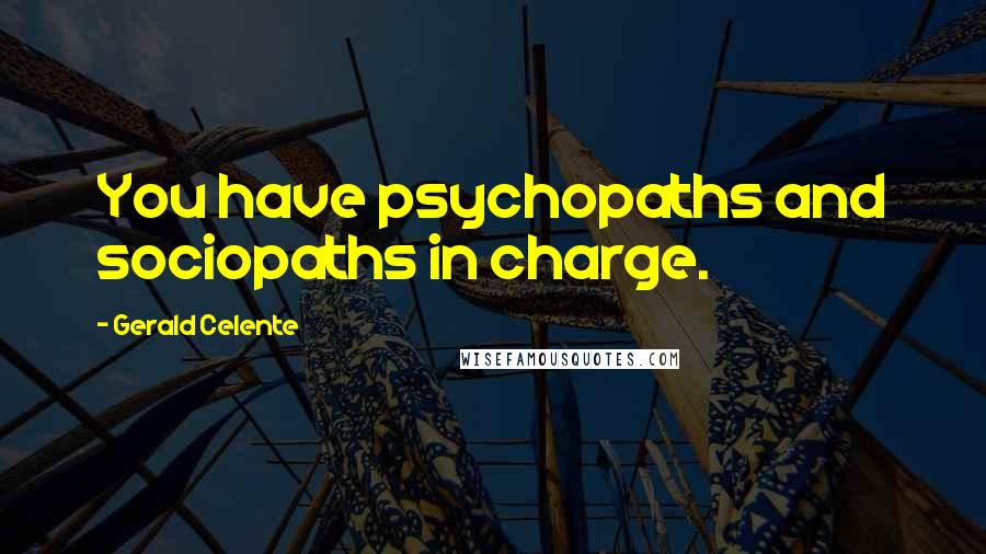 Gerald Celente Quotes: You have psychopaths and sociopaths in charge.