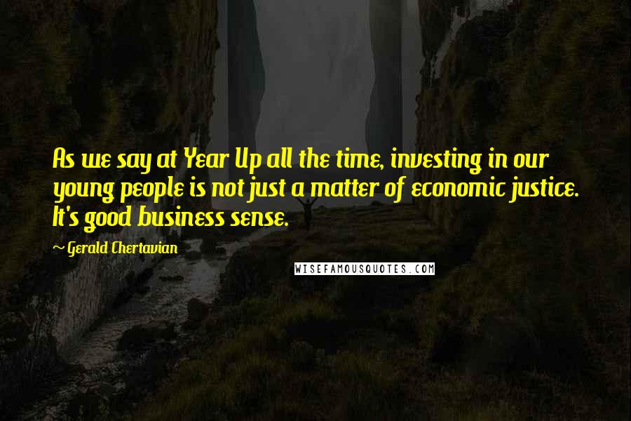 Gerald Chertavian Quotes: As we say at Year Up all the time, investing in our young people is not just a matter of economic justice. It's good business sense.