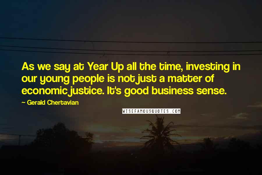 Gerald Chertavian Quotes: As we say at Year Up all the time, investing in our young people is not just a matter of economic justice. It's good business sense.