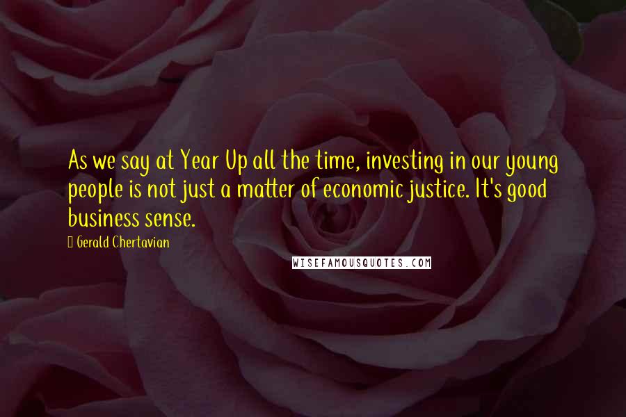 Gerald Chertavian Quotes: As we say at Year Up all the time, investing in our young people is not just a matter of economic justice. It's good business sense.