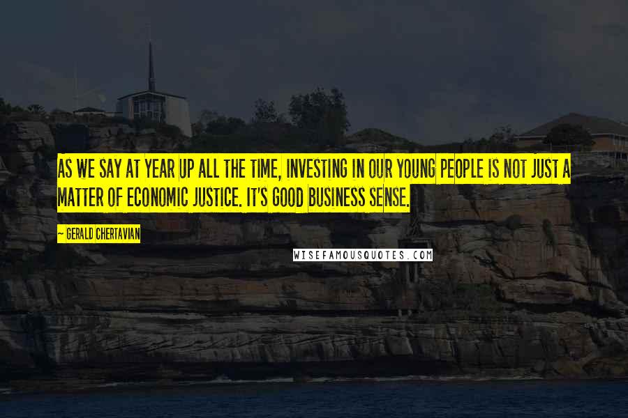 Gerald Chertavian Quotes: As we say at Year Up all the time, investing in our young people is not just a matter of economic justice. It's good business sense.