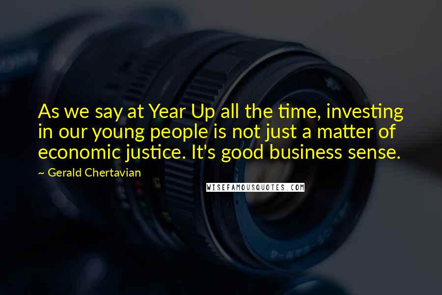 Gerald Chertavian Quotes: As we say at Year Up all the time, investing in our young people is not just a matter of economic justice. It's good business sense.