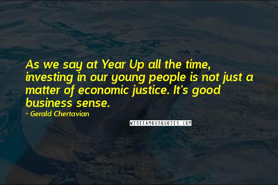Gerald Chertavian Quotes: As we say at Year Up all the time, investing in our young people is not just a matter of economic justice. It's good business sense.