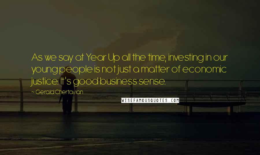 Gerald Chertavian Quotes: As we say at Year Up all the time, investing in our young people is not just a matter of economic justice. It's good business sense.