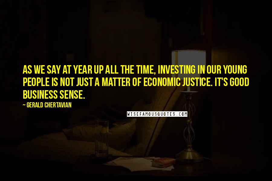 Gerald Chertavian Quotes: As we say at Year Up all the time, investing in our young people is not just a matter of economic justice. It's good business sense.