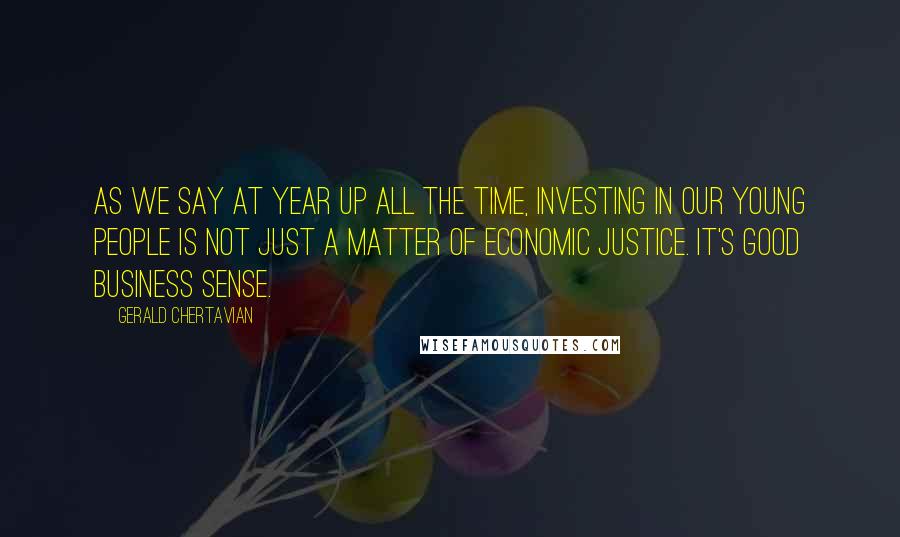 Gerald Chertavian Quotes: As we say at Year Up all the time, investing in our young people is not just a matter of economic justice. It's good business sense.