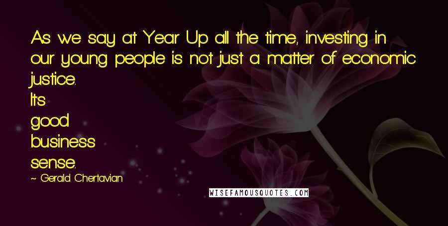 Gerald Chertavian Quotes: As we say at Year Up all the time, investing in our young people is not just a matter of economic justice. It's good business sense.