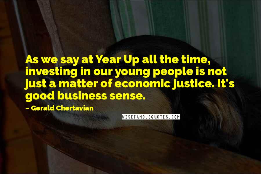 Gerald Chertavian Quotes: As we say at Year Up all the time, investing in our young people is not just a matter of economic justice. It's good business sense.