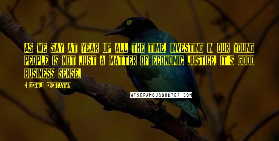 Gerald Chertavian Quotes: As we say at Year Up all the time, investing in our young people is not just a matter of economic justice. It's good business sense.