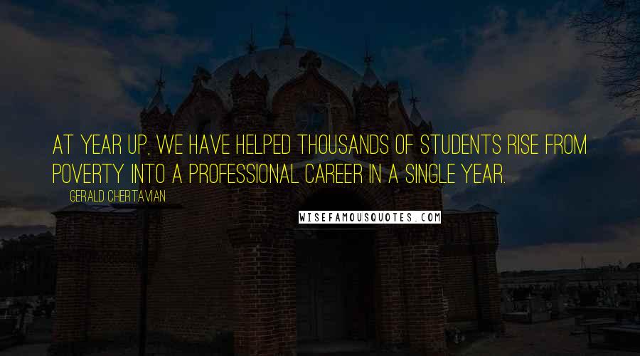 Gerald Chertavian Quotes: At Year Up, we have helped thousands of students rise from poverty into a professional career in a single year.