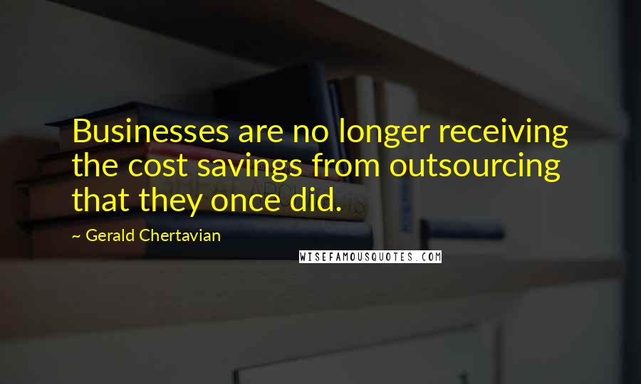 Gerald Chertavian Quotes: Businesses are no longer receiving the cost savings from outsourcing that they once did.