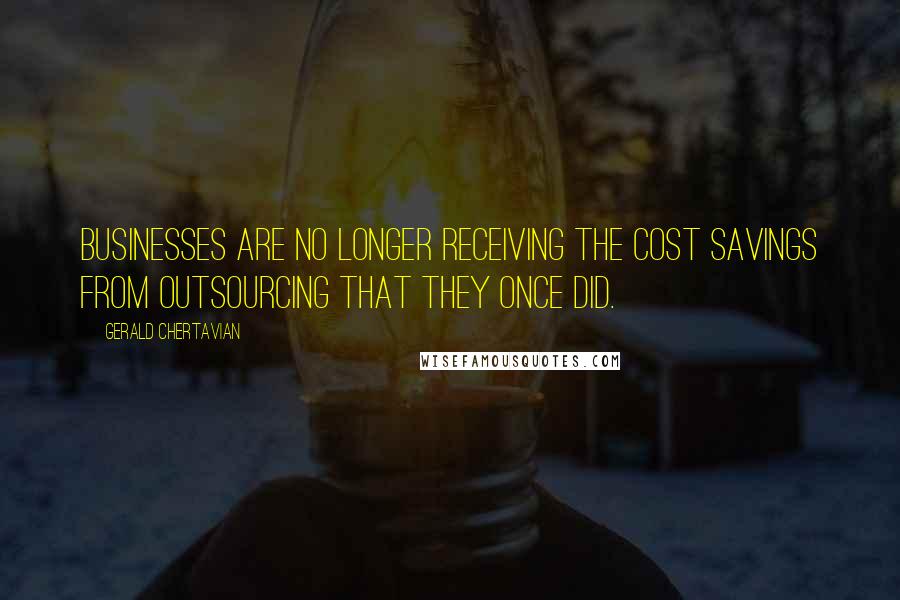 Gerald Chertavian Quotes: Businesses are no longer receiving the cost savings from outsourcing that they once did.