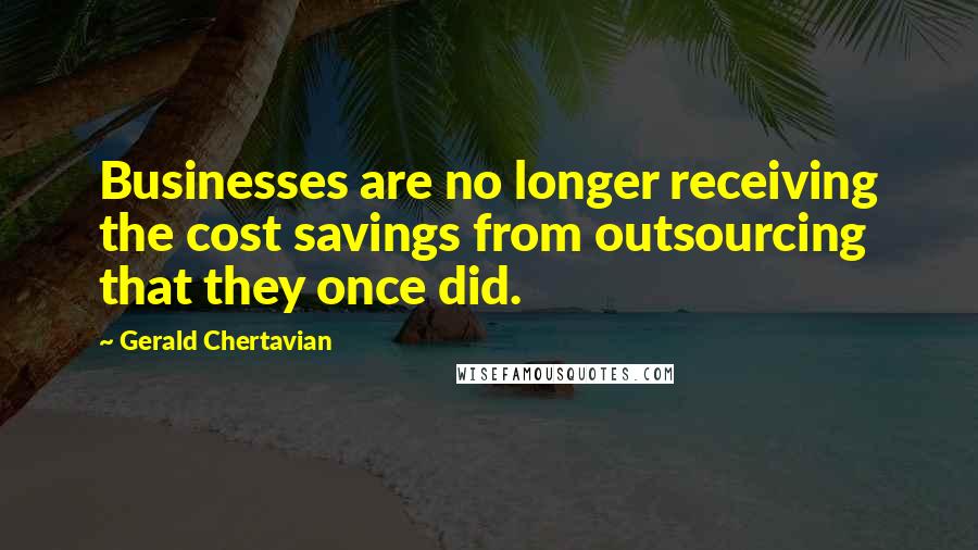 Gerald Chertavian Quotes: Businesses are no longer receiving the cost savings from outsourcing that they once did.