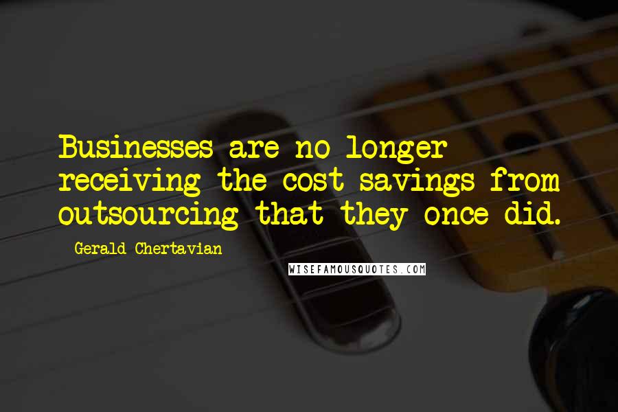 Gerald Chertavian Quotes: Businesses are no longer receiving the cost savings from outsourcing that they once did.