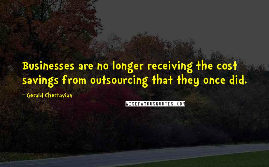 Gerald Chertavian Quotes: Businesses are no longer receiving the cost savings from outsourcing that they once did.