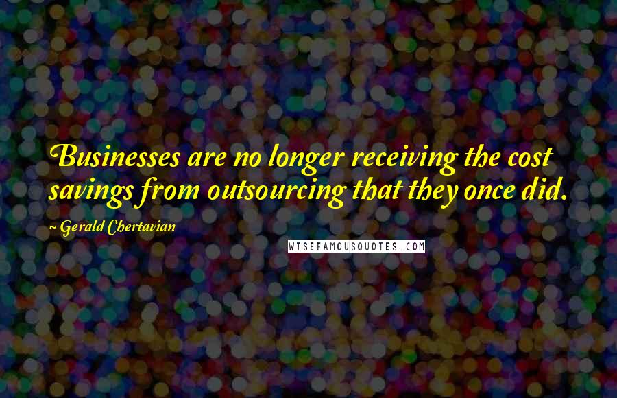 Gerald Chertavian Quotes: Businesses are no longer receiving the cost savings from outsourcing that they once did.