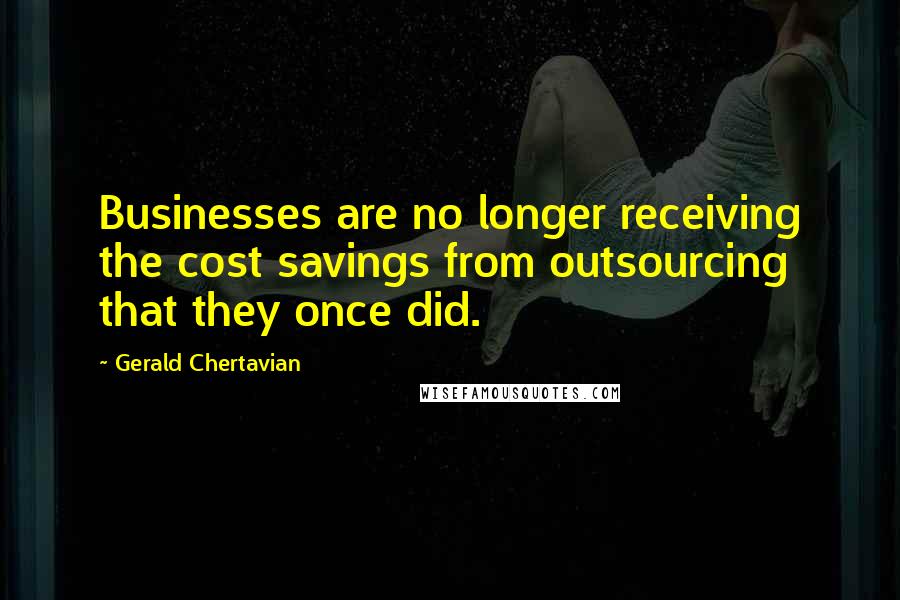 Gerald Chertavian Quotes: Businesses are no longer receiving the cost savings from outsourcing that they once did.