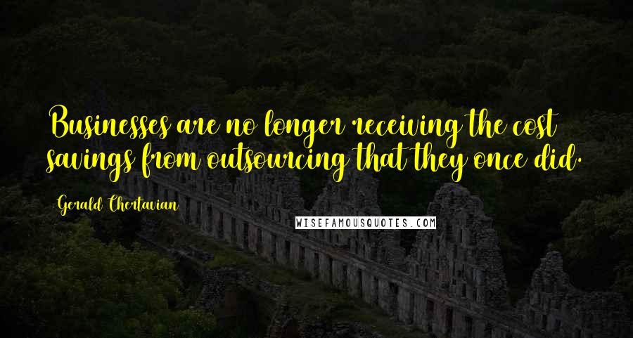 Gerald Chertavian Quotes: Businesses are no longer receiving the cost savings from outsourcing that they once did.