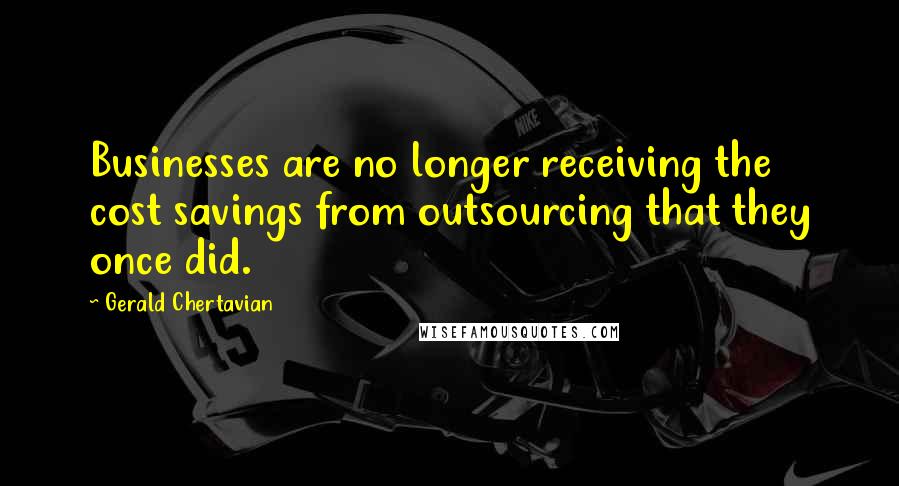 Gerald Chertavian Quotes: Businesses are no longer receiving the cost savings from outsourcing that they once did.