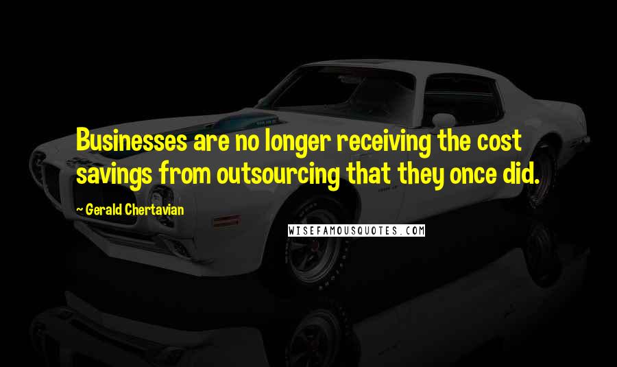 Gerald Chertavian Quotes: Businesses are no longer receiving the cost savings from outsourcing that they once did.