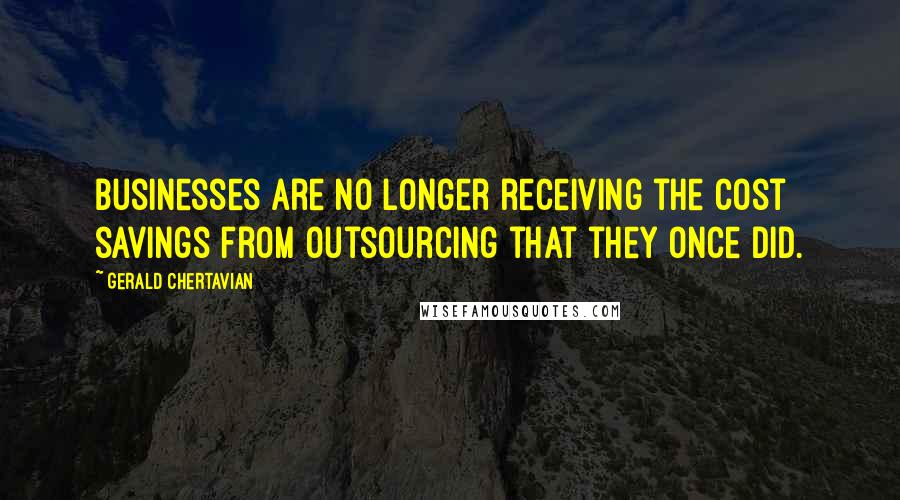 Gerald Chertavian Quotes: Businesses are no longer receiving the cost savings from outsourcing that they once did.