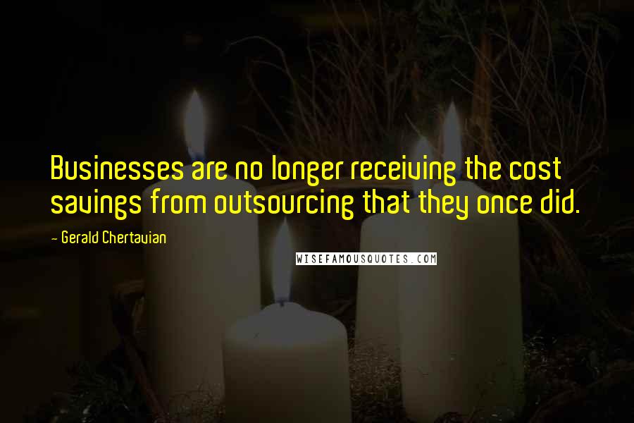 Gerald Chertavian Quotes: Businesses are no longer receiving the cost savings from outsourcing that they once did.