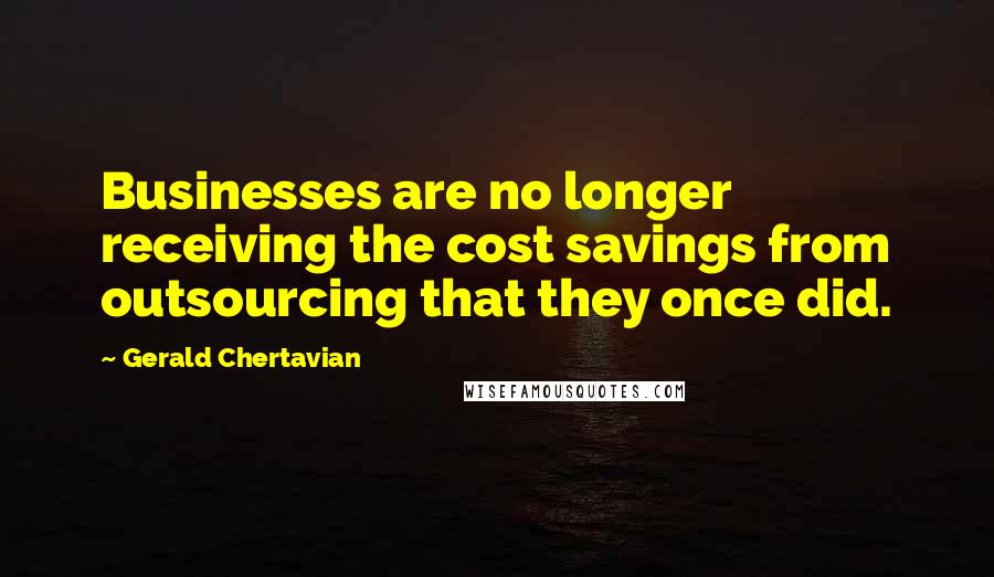 Gerald Chertavian Quotes: Businesses are no longer receiving the cost savings from outsourcing that they once did.