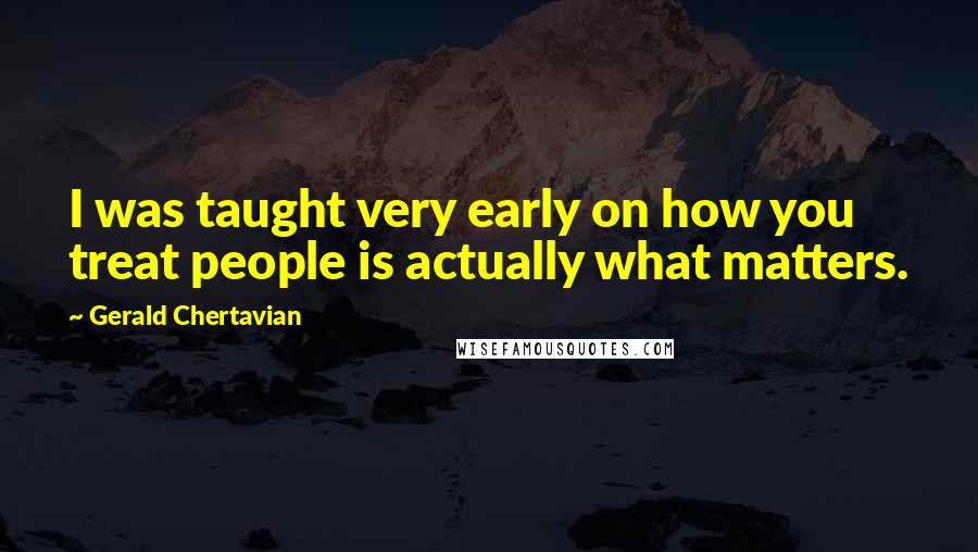 Gerald Chertavian Quotes: I was taught very early on how you treat people is actually what matters.