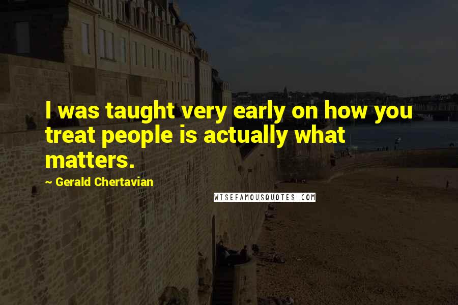 Gerald Chertavian Quotes: I was taught very early on how you treat people is actually what matters.