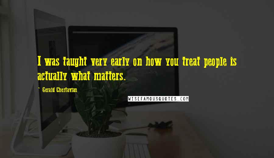 Gerald Chertavian Quotes: I was taught very early on how you treat people is actually what matters.