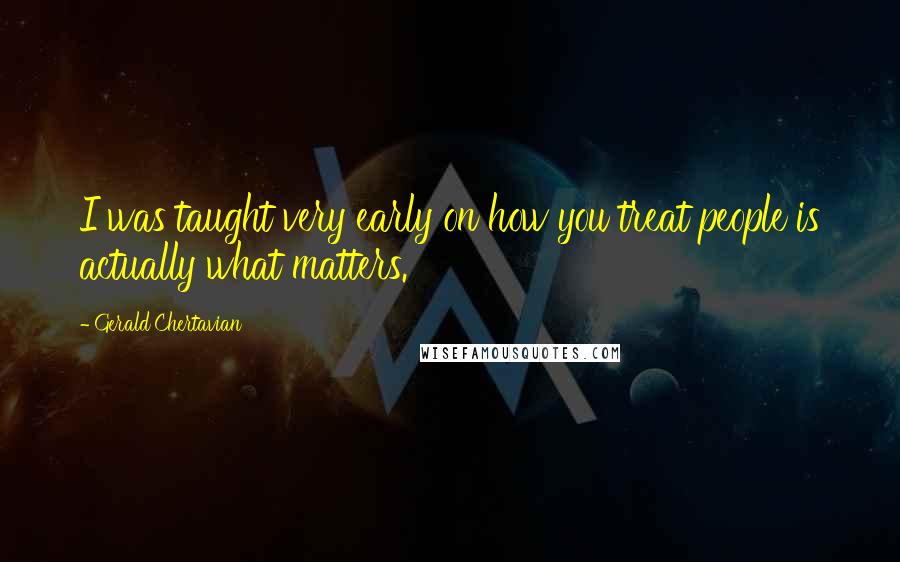 Gerald Chertavian Quotes: I was taught very early on how you treat people is actually what matters.