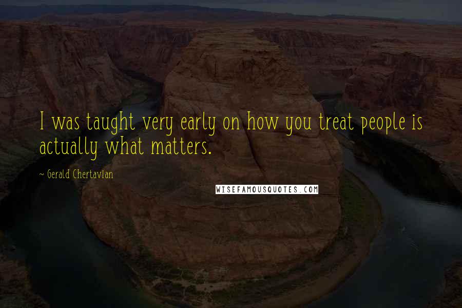 Gerald Chertavian Quotes: I was taught very early on how you treat people is actually what matters.