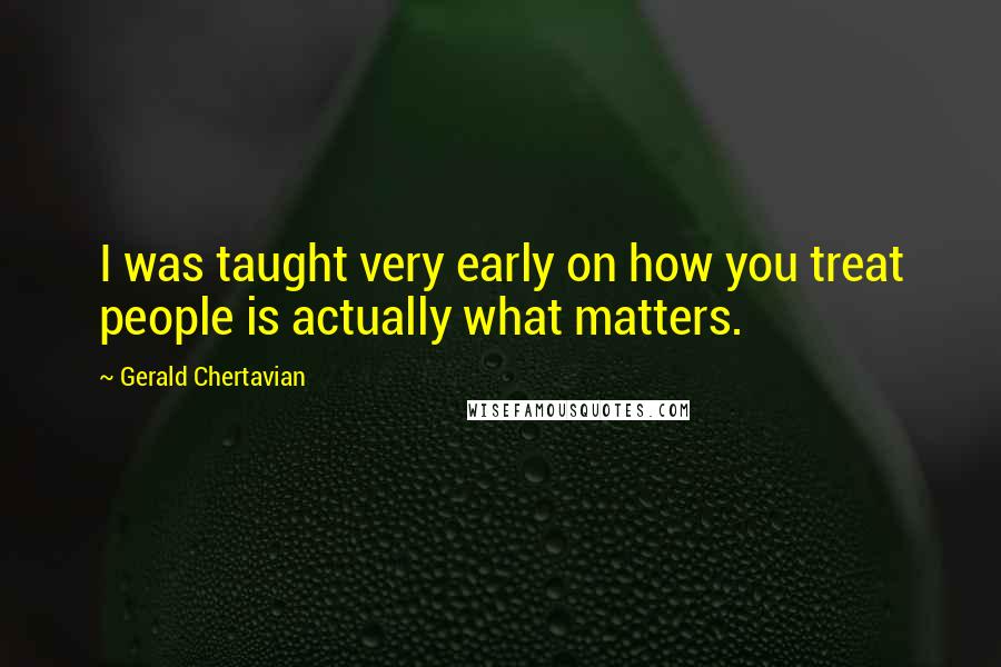 Gerald Chertavian Quotes: I was taught very early on how you treat people is actually what matters.