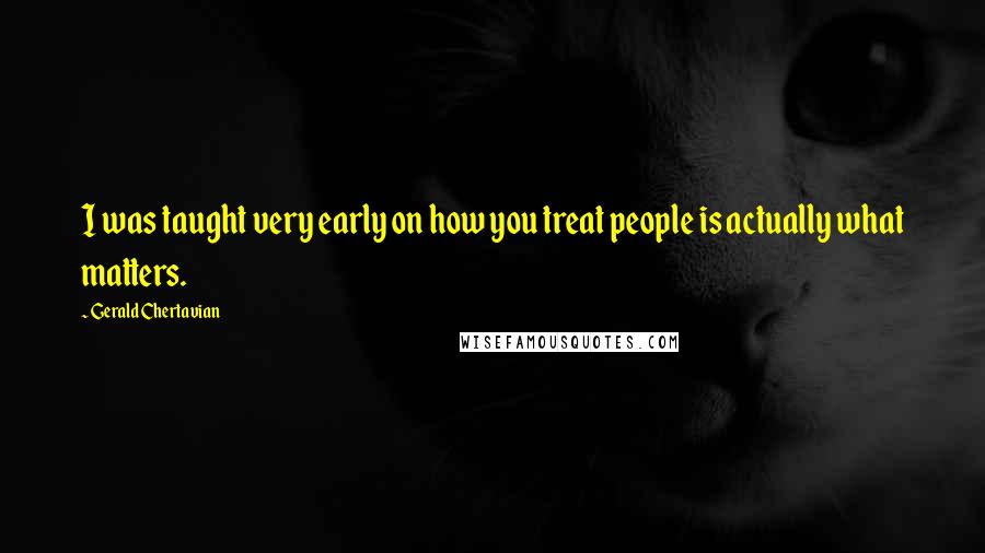 Gerald Chertavian Quotes: I was taught very early on how you treat people is actually what matters.