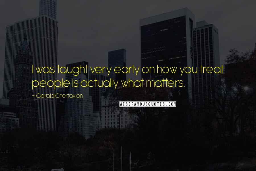 Gerald Chertavian Quotes: I was taught very early on how you treat people is actually what matters.